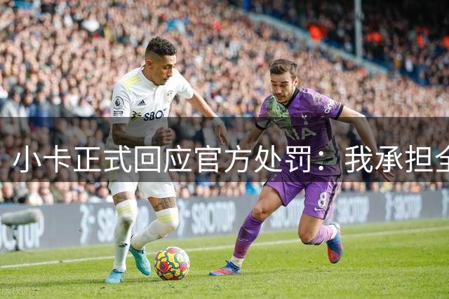 小卡正式回应官方处罚：我承担全部责任 不知晓任何规避工资帽意图